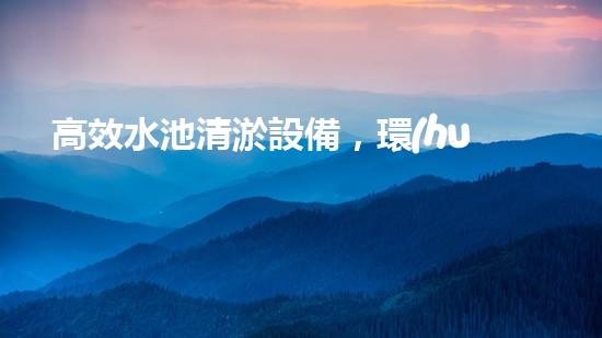 高效水池清淤設備，環(huán)保清潔新選擇！
